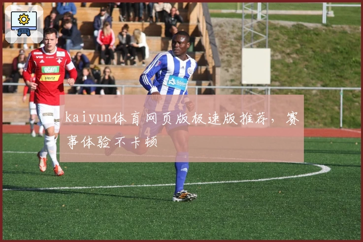 kaiyun体育网页版极速版推荐，赛事体验不卡顿