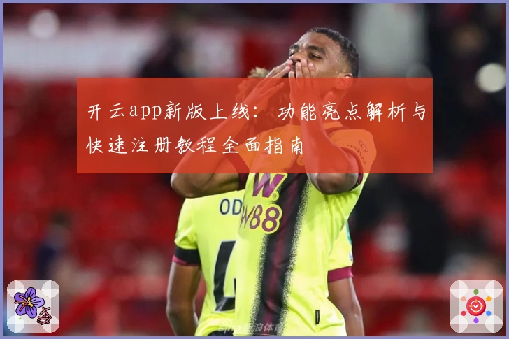 开云app新版上线：功能亮点解析与快速注册教程全面指南