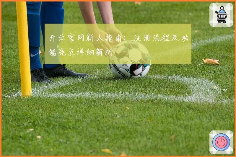 开云官网新人指南：注册流程及功能亮点详细解析