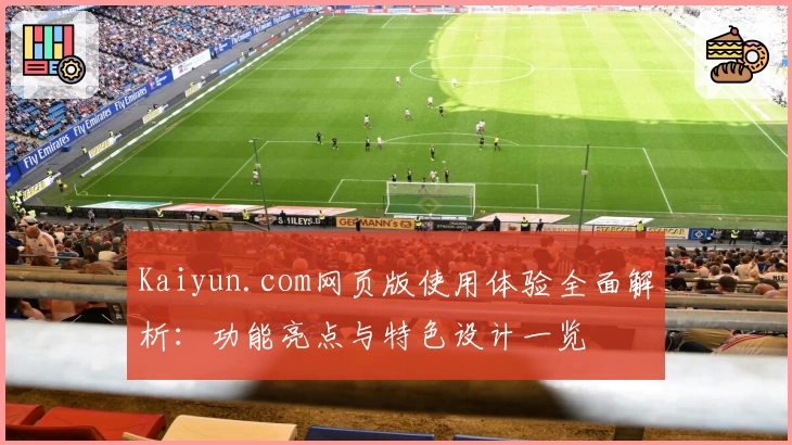 Kaiyun.com网页版使用体验全面解析：功能亮点与特色设计一览