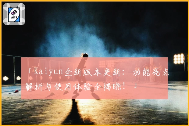 「Kaiyun全新版本更新：功能亮点解析与使用体验全揭晓！」
