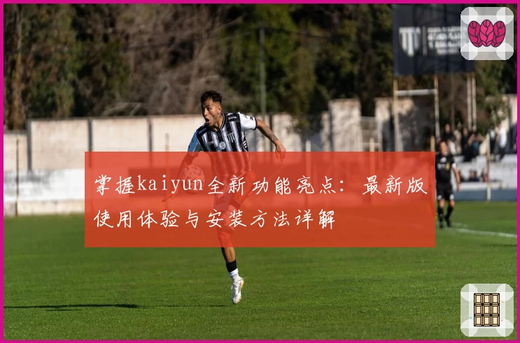 掌握kaiyun全新功能亮点：最新版使用体验与安装方法详解