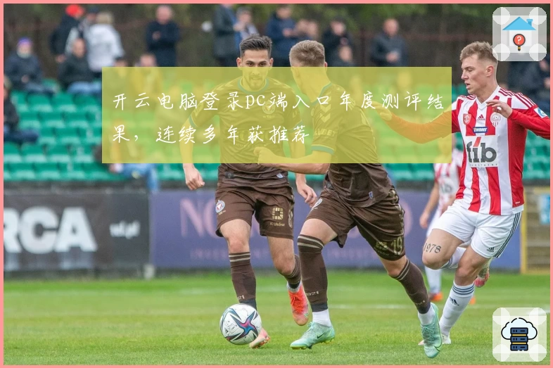 开云电脑登录pc端入口年度测评结果，连续多年获推荐
