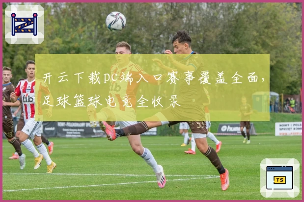 开云下载pc端入口赛事覆盖全面，足球篮球电竞全收录