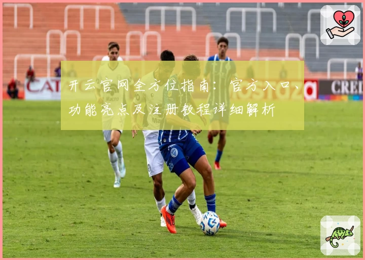 开云官网全方位指南：官方入口、功能亮点及注册教程详细解析