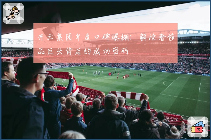 开云集团年度口碑爆棚：解读奢侈品巨头背后的成功密码