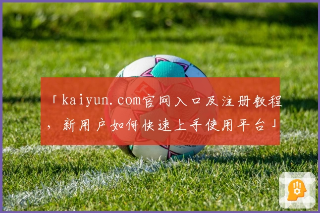 「kaiyun.com官网入口及注册教程，新用户如何快速上手使用平台」