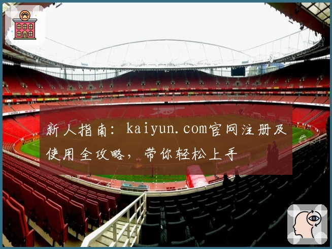 新人指南:kaiyun.com官网注册及使用全攻略,带你轻松上手