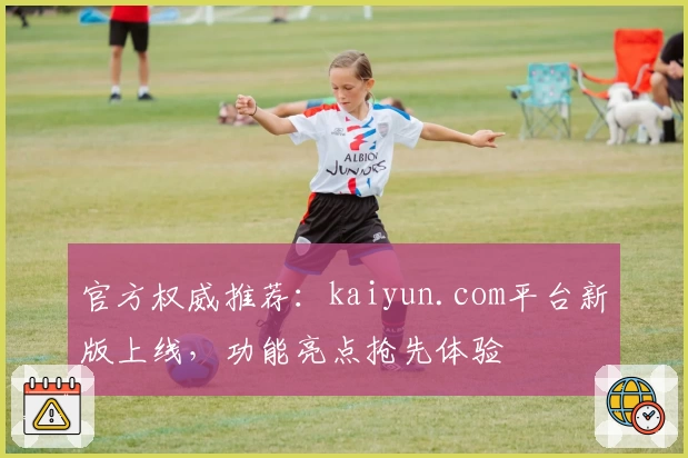 官方权威推荐：kaiyun.com平台新版上线，功能亮点抢先体验