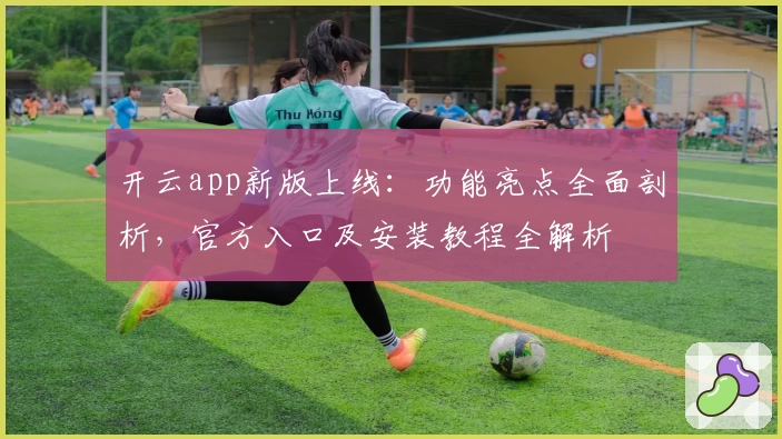 开云app新版上线：功能亮点全面剖析，官方入口及安装教程全解析