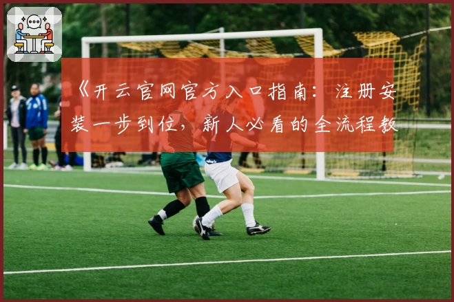 《开云官网官方入口指南：注册安装一步到位，新人必看的全流程教程》
