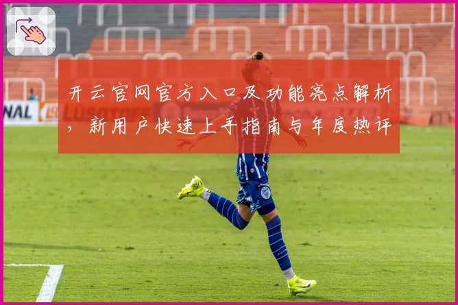 开云官网官方入口及功能亮点解析，新用户快速上手指南与年度热评总结