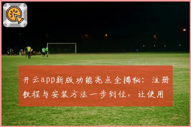 开云app新版功能亮点全揭秘：注册教程与安装方法一步到位，让使用体验更简单