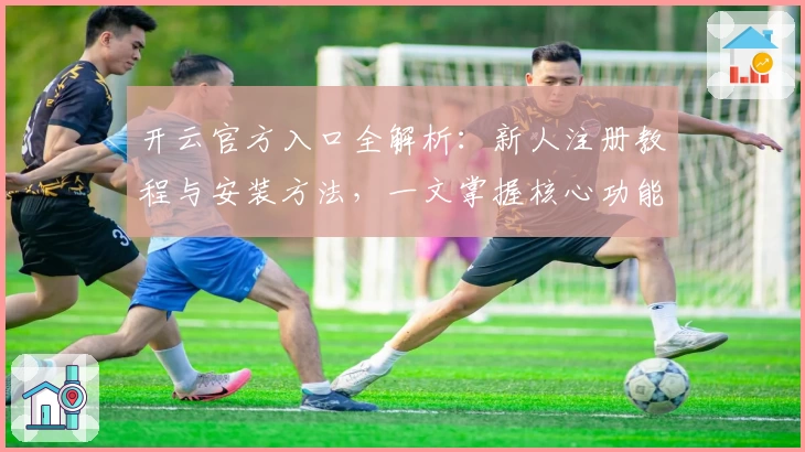 开云官方入口全解析:新人注册教程与安装方法,一文掌握核心功能亮点