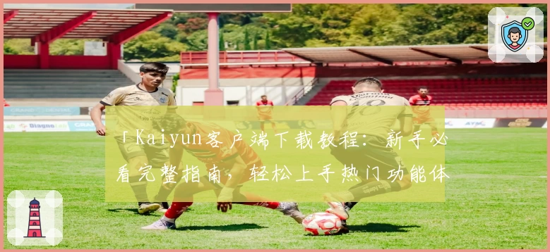 「Kaiyun客户端下载教程：新手必看完整指南，轻松上手热门功能体验」