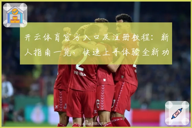 开云体育官方入口及注册教程：新人指南一览，快速上手体验全新功能亮点