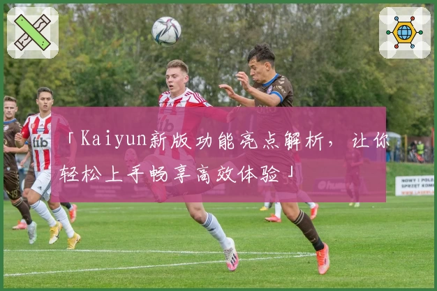 「Kaiyun新版功能亮点解析，让你轻松上手畅享高效体验」