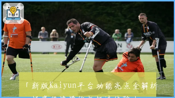 「新版Kaiyun平台功能亮点全解析，畅享便捷操作与极速体验」