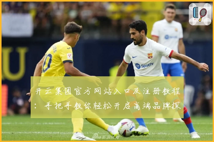 开云集团官方网站入口及注册教程：手把手教你轻松开启高端品牌探索之旅