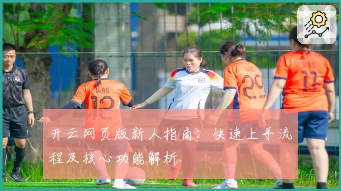 开云网页版新人指南：快速上手流程及核心功能解析