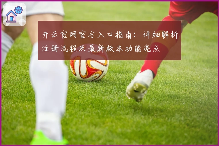 开云官网官方入口指南：详细解析注册流程及最新版本功能亮点