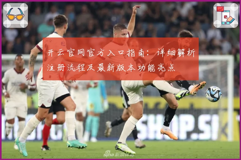 开云官网官方入口指南：详细解析注册流程及最新版本功能亮点
