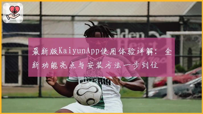 最新版KaiyunApp使用体验详解：全新功能亮点与安装方法一步到位