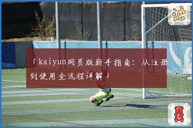 「kaiyun网页版新手指南：从注册到使用全流程详解」