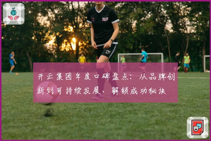 开云集团年度口碑盘点：从品牌创新到可持续发展，解锁成功秘诀