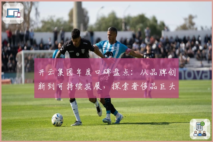 开云集团年度口碑盘点：从品牌创新到可持续发展，探索奢侈品巨头的成功之道
