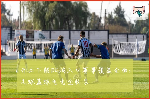 开云下载pc端入口赛事覆盖全面，足球篮球电竞全收录