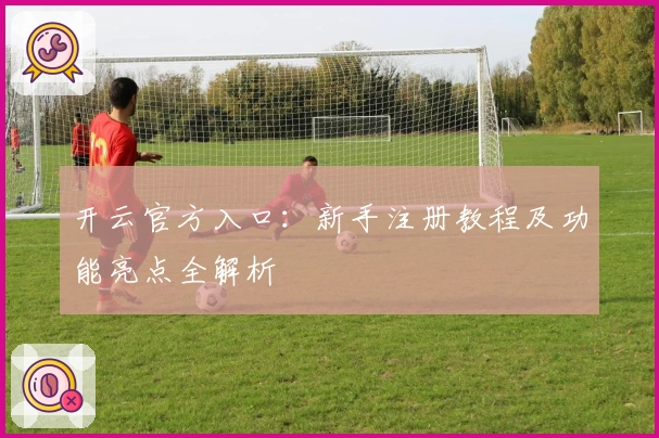 开云官方入口：新手注册教程及功能亮点全解析