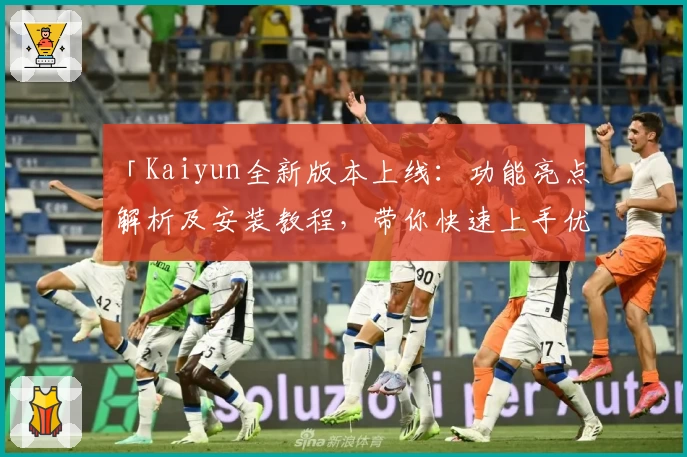 「Kaiyun全新版本上线：功能亮点解析及安装教程，带你快速上手优质体验」