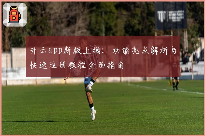 开云app新版上线：功能亮点解析与快速注册教程全面指南