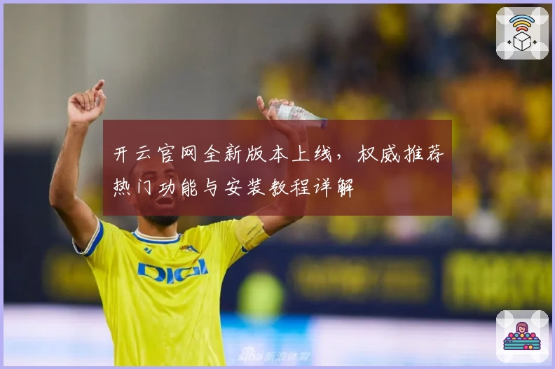 开云官网全新版本上线，权威推荐热门功能与安装教程详解