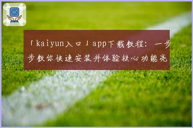 「kaiyun入口」app下载教程:一步步教你快速安装并体验核心功能亮点